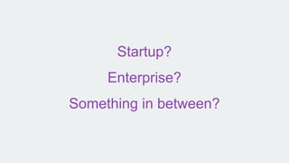 Startup?
Enterprise?
Something in between?
 
