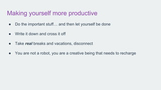 Making yourself more productive
● Do the important stuff… and then let yourself be done
● Write it down and cross it off
● Take real breaks and vacations, disconnect
● You are not a robot, you are a creative being that needs to recharge
 