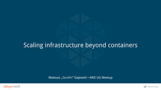 @wendigo
Mateusz „Serafin” Gajewski • AWS UG Meetup
Scaling infrastructure beyond containers
 