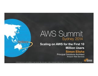 © 2014 Amazon.com, Inc. and its affiliates. All rights reserved. May not be copied, modified, or distributed in whole or in part without the express consent of Amazon.com, Inc.
Scaling on AWS for the First 10
Million Users
Simon Elisha
Principal Solutions Architect
Amazon Web Services
 