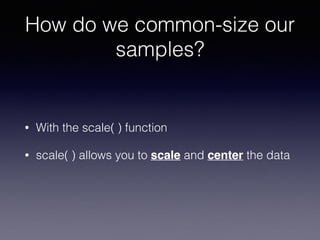 How do we common-size our
samples?
• With the scale( ) function
• scale( ) allows you to scale and center the data
 