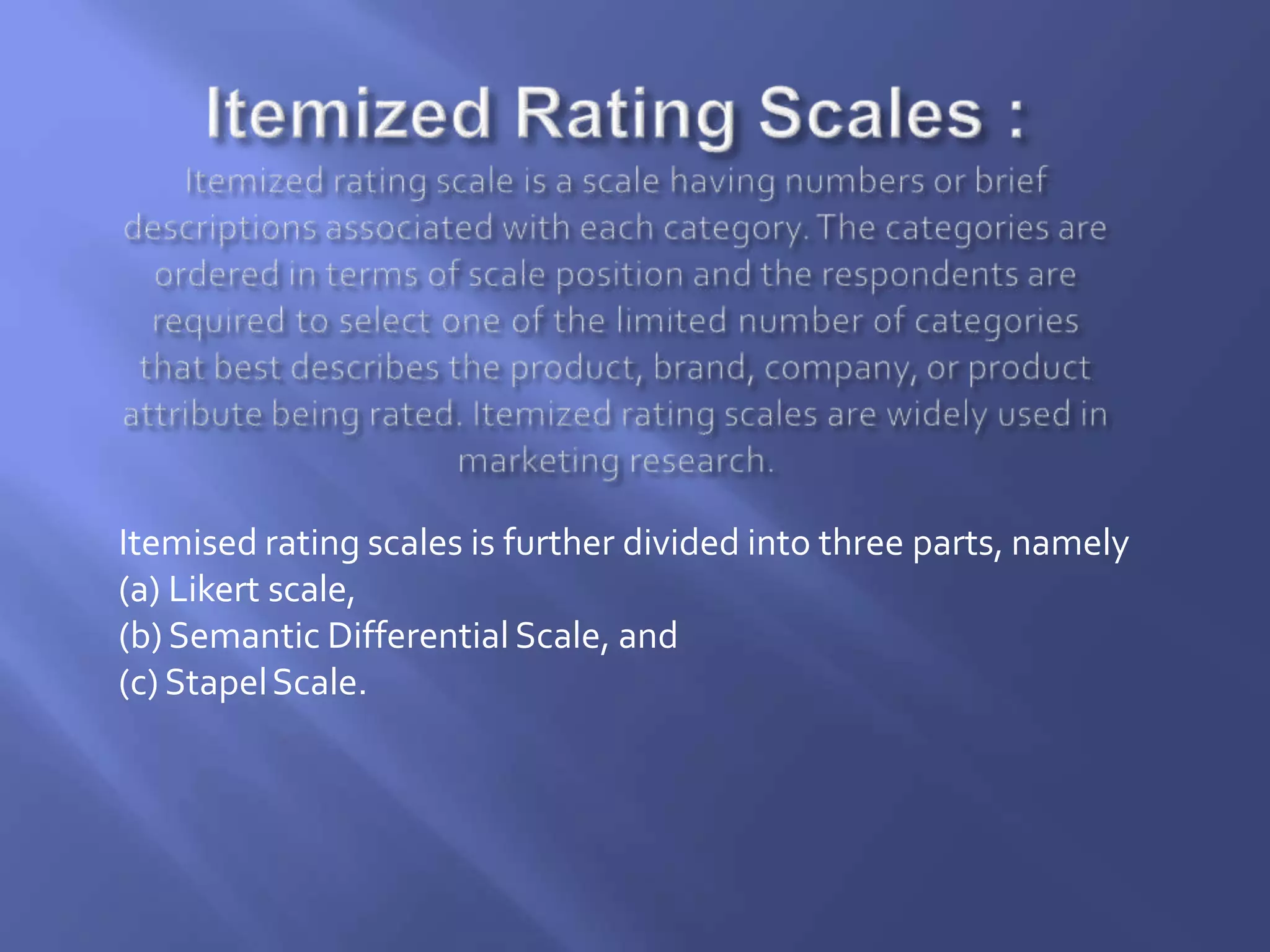 Itemised rating scales is further divided into three parts, namely
(a) Likert scale,
(b) Semantic Differential Scale, and
(c) StapelScale.
 