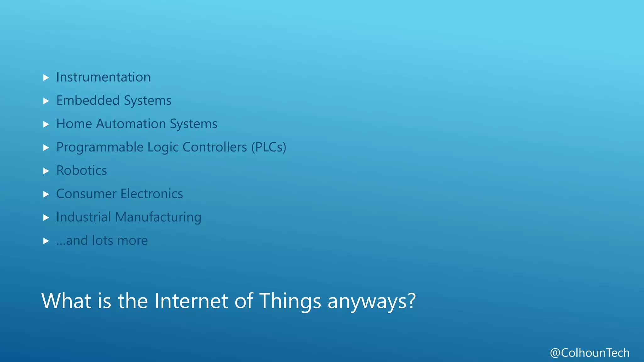 @ColhounTech
What is the Internet of Things anyways?
 Instrumentation
 Embedded Systems
 Home Automation Systems
 Programmable Logic Controllers (PLCs)
 Robotics
 Consumer Electronics
 Industrial Manufacturing
 …and lots more
 