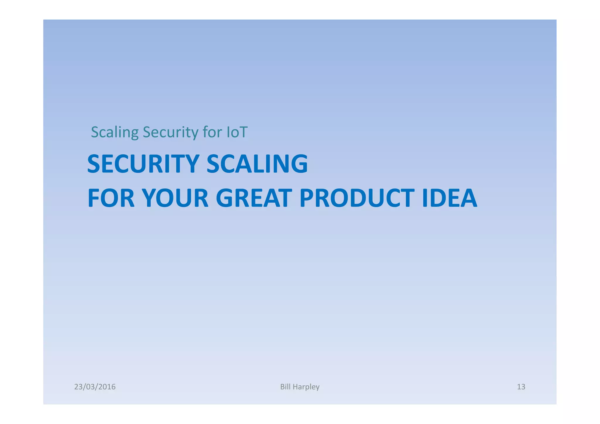 SECURITY SCALING
FOR YOUR GREAT PRODUCT IDEA
Scaling Security for IoT
23/03/2016 Bill Harpley 13
 