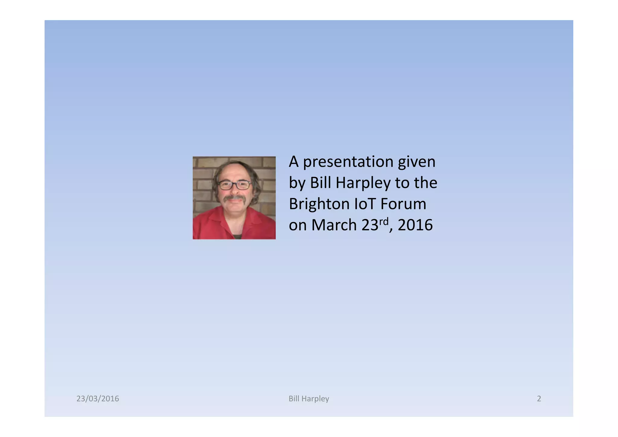 A presentation given
by Bill Harpley to the
Brighton IoT Forum
on March 23rd, 2016
23/03/2016 Bill Harpley 2
 