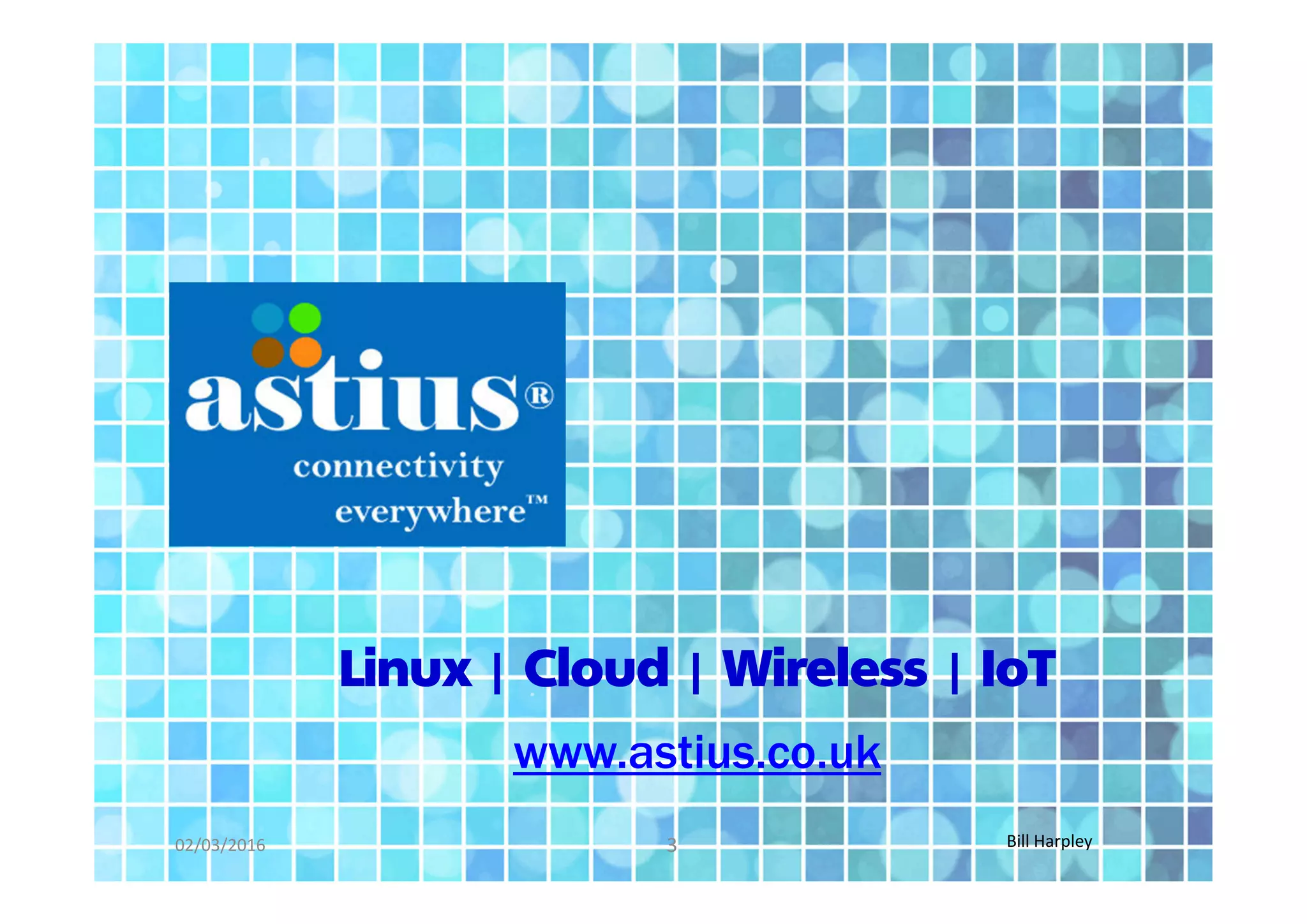 02/03/2016 Bill Harpley3
Linux | Cloud | Wireless | IoT
www.astius.co.uk
 