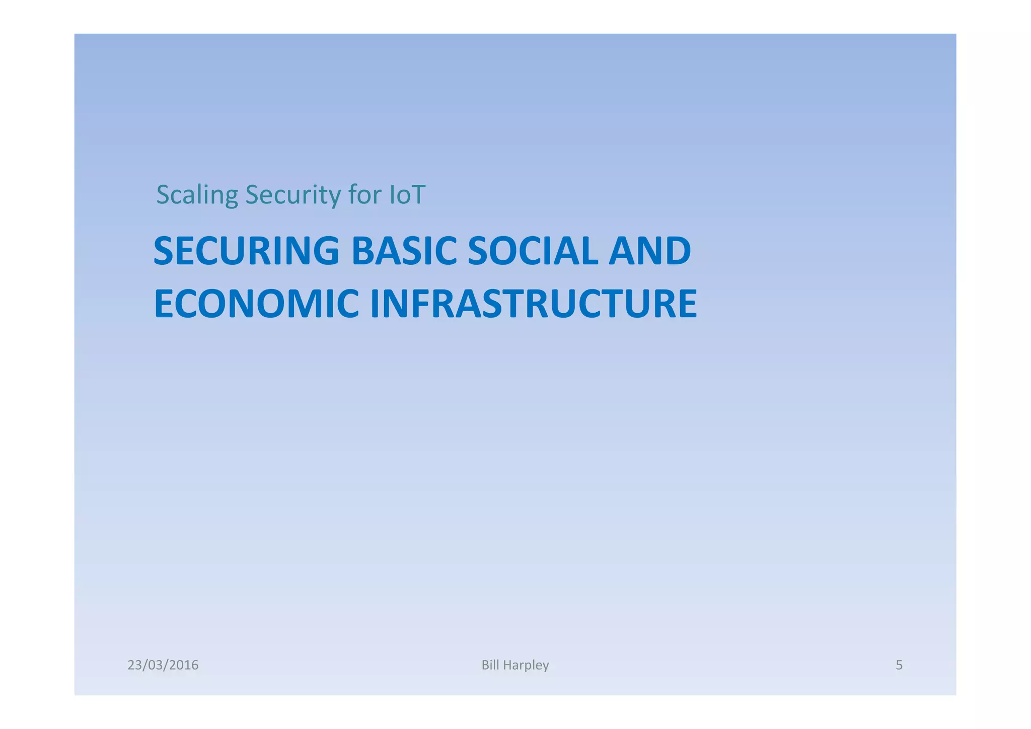 SECURING BASIC SOCIAL AND
ECONOMIC INFRASTRUCTURE
Scaling Security for IoT
23/03/2016 Bill Harpley 5
 