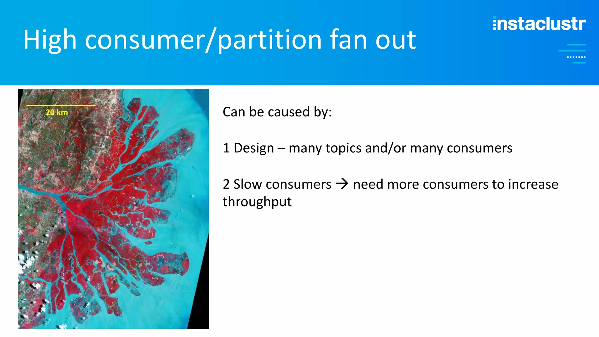 High consumer/partition fan out Can be caused by: 1 Design – many topics and/or many consumers 2 Slow consumers à need more consumers to increase throughput 