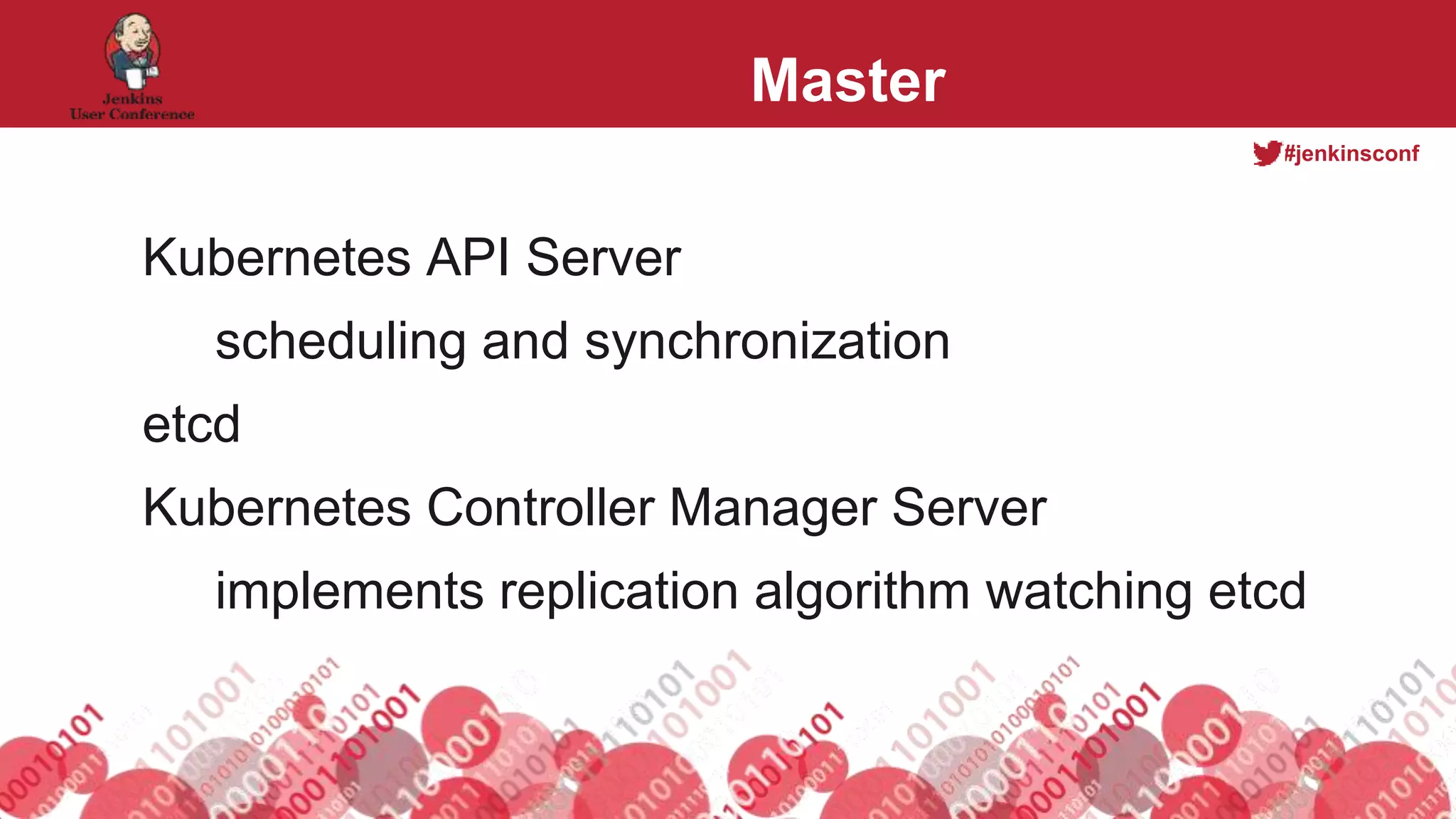 #jenkinsconf
Master
Kubernetes API Server
scheduling and synchronization
etcd
Kubernetes Controller Manager Server
implements replication algorithm watching etcd
 