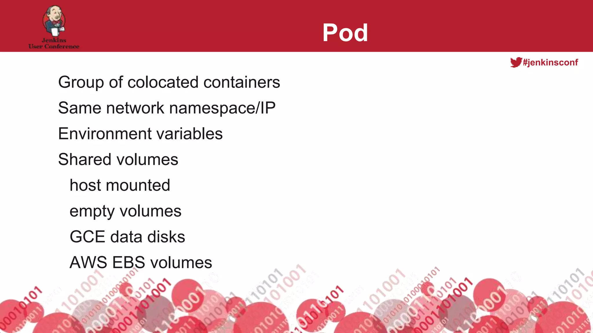 #jenkinsconf
Pod
Group of colocated containers
Same network namespace/IP
Environment variables
Shared volumes
host mounted
empty volumes
GCE data disks
AWS EBS volumes
 
