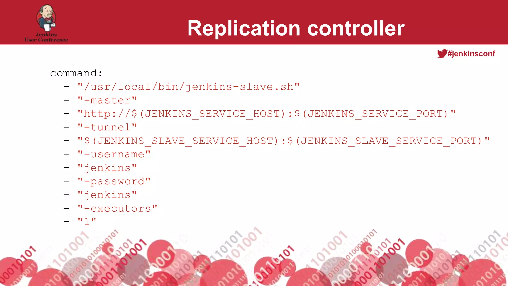 #jenkinsconf
Replication controller
command:
- "/usr/local/bin/jenkins-slave.sh"
- "-master"
- "http://$(JENKINS_SERVICE_HOST):$(JENKINS_SERVICE_PORT)"
- "-tunnel"
- "$(JENKINS_SLAVE_SERVICE_HOST):$(JENKINS_SLAVE_SERVICE_PORT)"
- "-username"
- "jenkins"
- "-password"
- "jenkins"
- "-executors"
- "1"
 