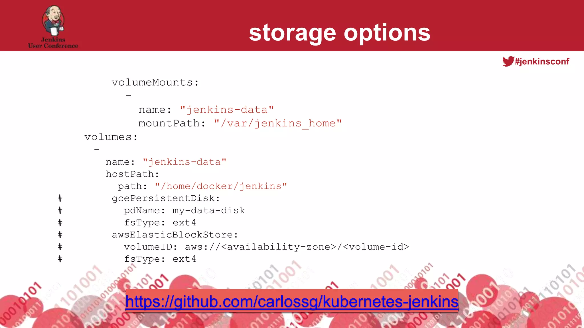 #jenkinsconf
storage options
volumeMounts:
-
name: "jenkins-data"
mountPath: "/var/jenkins_home"
volumes:
-
name: "jenkins-data"
hostPath:
path: "/home/docker/jenkins"
# gcePersistentDisk:
# pdName: my-data-disk
# fsType: ext4
# awsElasticBlockStore:
# volumeID: aws://<availability-zone>/<volume-id>
# fsType: ext4
https://github.com/carlossg/kubernetes-jenkins
 