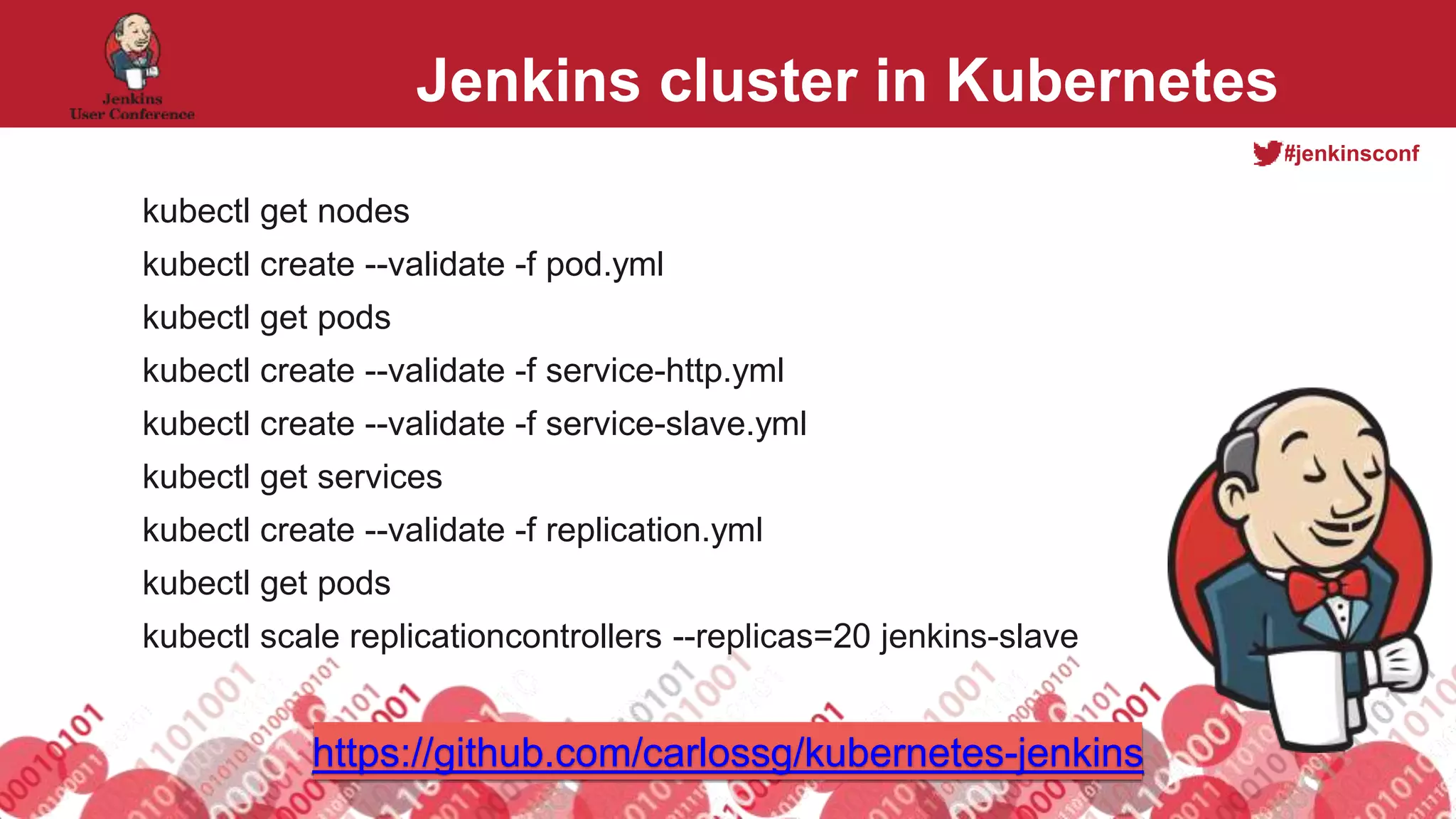 #jenkinsconf
Jenkins cluster in Kubernetes
kubectl get nodes
kubectl create --validate -f pod.yml
kubectl get pods
kubectl create --validate -f service-http.yml
kubectl create --validate -f service-slave.yml
kubectl get services
kubectl create --validate -f replication.yml
kubectl get pods
kubectl scale replicationcontrollers --replicas=20 jenkins-slave
https://github.com/carlossg/kubernetes-jenkins
 