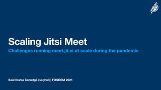 Saúl Ibarra Corretgé (saghul) | FOSDEM 2021
Scaling Jitsi Meet
Challenges running meet.jit.si at scale during the pandemic
 