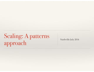 Scaling: A patterns 
approach Nashville July 2014 
 
