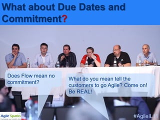 What about Due Dates and
Commitment?




  Does Flow mean no
                      What do you mean tell the
  commitment?
                      customers to go Agile? Come on!
                      Be REAL!



@yuvalyeret                                    #AgileIL11
 