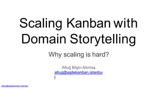 Scaling Kanban with
Domain Storytelling
Why scaling is hard?
altug@agilekanban.istanbul
Altuğ Bilgin Altıntaş
altug@agilekanban.istanbu
l
 