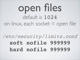 open ﬁles
default is 1024
on linux, each socket = open ﬁle
/etc/security/limits.conf
soft nofile 999999
hard nofile 999999
 