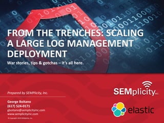 www.semplicityinc.com
FROM THE TRENCHES: SCALING
A LARGE LOG MANAGEMENT
DEPLOYMENT
War stories, tips & gotchas – it’s all here.
Prepared by SEMPlicity, Inc.
George Boitano
(617) 524-0171
gboitano@semplicityinc.com
www.semplicityinc.com
© Copyright 2019 SEMplicity, Inc.
 