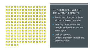 @KEITHGOODE
UNPRIORITIZED AUDITS
ARE A DIME A DOZEN
 Audits are often just a list of
all the problems on a site
 In many cases, audits are
bought and paid for but not
acted upon
 Lack of context,
understanding of impact, etc.
prevent action
 