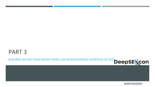 @KEITHGOODE
PART 3
BUILDING AN SEO TEAM WHEN THERE’S AN INTERNATIONAL SHORTAGE OF SEOS
 