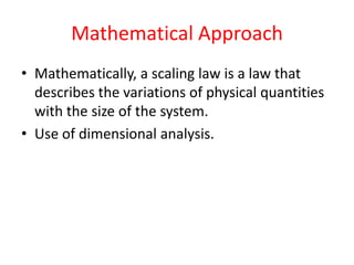 Mathematical Approach
• Mathematically, a scaling law is a law that
describes the variations of physical quantities
with the size of the system.
• Use of dimensional analysis.
 