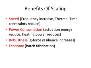Benefits Of Scaling
• Speed (Frequency increase, Thermal Time
constraints reduce)
• Power Consumption (actuation energy
reduce, heating power reduces)
• Robustness (g-force resilience increases)
• Economy (batch fabrication)
 