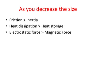 As you decrease the size
• Friction > inertia
• Heat dissipation > Heat storage
• Electrostatic force > Magnetic Force
 