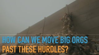 GOTHELF.CO / @JBOOGIE
HOW CAN WE MOVE BIG ORGS
PAST THESE HURDLES?
 