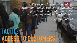 GOTHELF.CO / @JBOOGIE
TACTIC:
ACCESS TO CUSTOMERS
The second hardest thing about
Minimum Viable Products is that while
you decide what’s Minimum, the
customer determines if it is Viable.
- @davidjbland
 