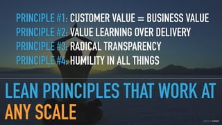 GOTHELF.CO / @JBOOGIE
LEAN PRINCIPLES THAT WORK AT
ANY SCALE
PRINCIPLE #1: CUSTOMER VALUE = BUSINESS VALUE
PRINCIPLE #2: VALUE LEARNING OVER DELIVERY
PRINCIPLE #3: RADICAL TRANSPARENCY
PRINCIPLE #4: HUMILITY IN ALL THINGS
 