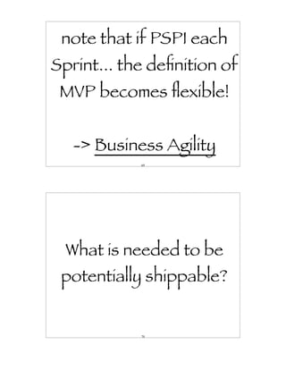 note that if PSPI each
Sprint... the deﬁnition of
 MVP becomes ﬂexible!


   -> Business Agility
            69




  What is needed to be
 potentially shippable?


            70
 