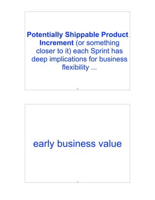 Potentially Shippable Product
   Increment (or something
  closer to it) each Sprint has
 deep implications for business
           flexibility ...

               77




 early business value


               78
 