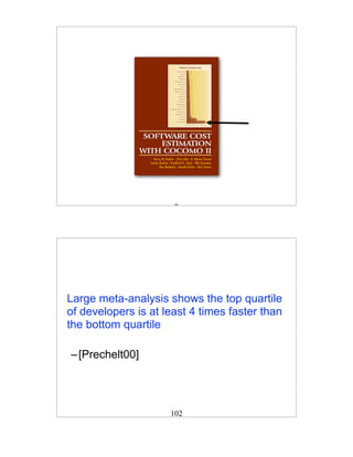 101




Large meta-analysis shows the top quartile
of developers is at least 4 times faster than
the bottom quartile

– [Prechelt00]




                     102
 