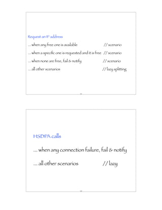 Request an IP address

... when any free one is available                // scenario

... when a speciﬁc one is requested and it is free // scenario

... when none are free, fail & notify            // scenario

... all other scenarios                          // lazy splitting




                                     151




   HSDPA calls

   ... when any connection failure, fail & notify

   ... all other scenarios                       // lazy




                                     152
 