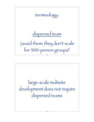 terminology:



      dispersed team

(avoid them; they don’t scale
  for 500-person groups)
              155




    large-scale multisite
development does not require
      dispersed teams


              156
 