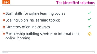 The identified solutions
»Staff skills for online learning course
»Scaling up online learning toolkit
»Directory of online courses
»Partnership building service for international
online learning
22/04/2015 5




 