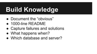 Build Knowledge
● Document the “obvious”
● 1000-line README
● Capture failures and solutions
● What happens when?
● Which database and server?
 