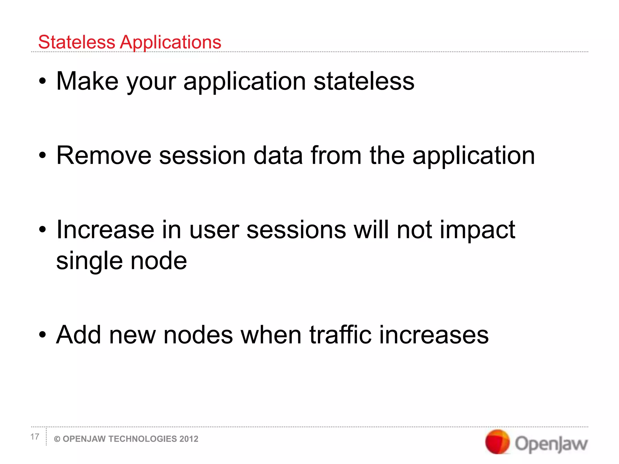 © OPENJAW TECHNOLOGIES 201217
• Make your application stateless
• Remove session data from the application
• Increase in user sessions will not impact
single node
• Add new nodes when traffic increases
Stateless Applications
 