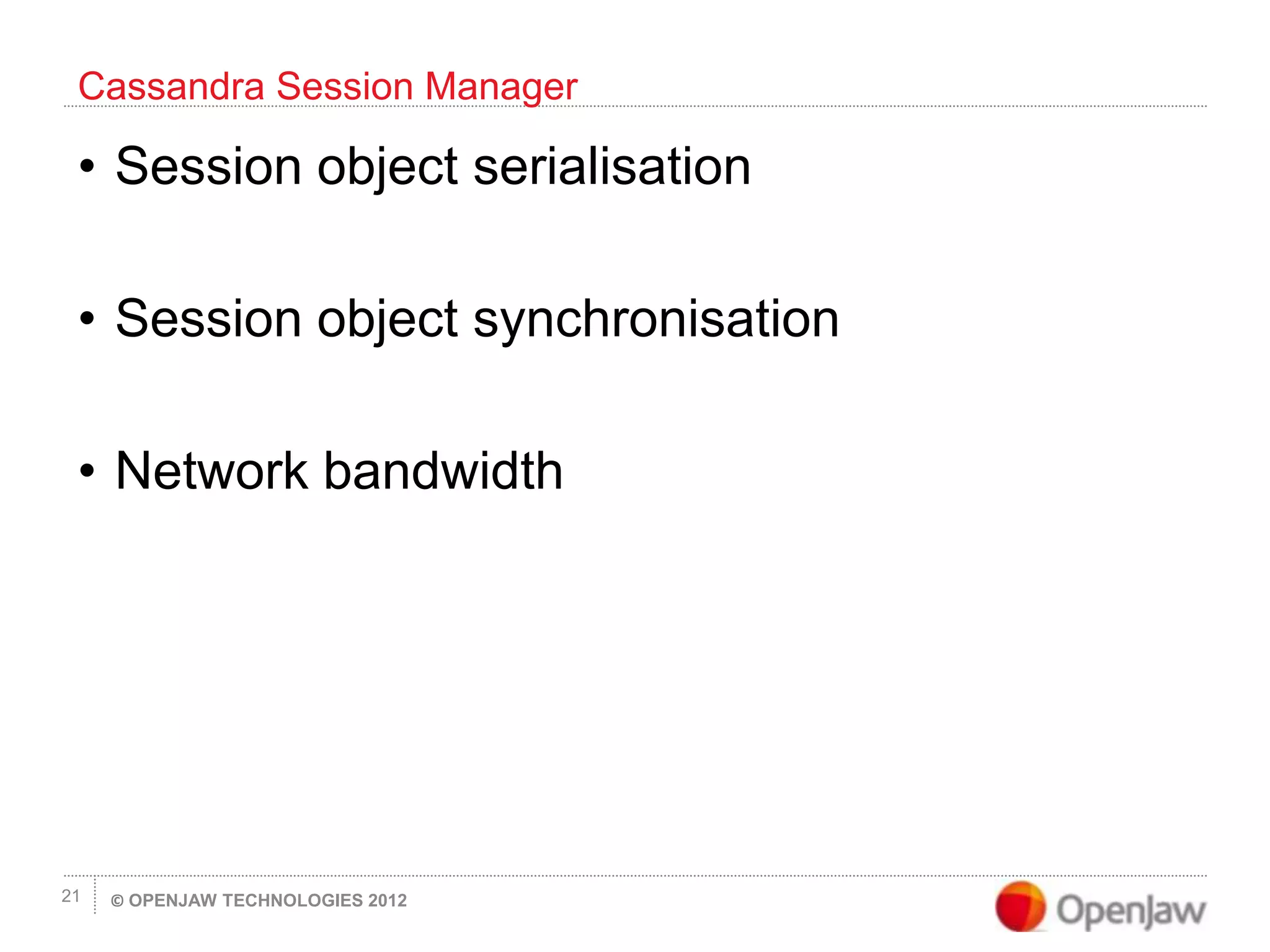 © OPENJAW TECHNOLOGIES 201221
• Session object serialisation
• Session object synchronisation
• Network bandwidth
Cassandra Session Manager
 