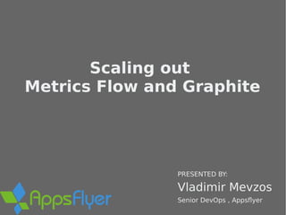 Scaling out
Metrics Flow and Graphite
Vladimir Mevzos
PRESENTED BY:
Senior DevOps , Appsflyer
 