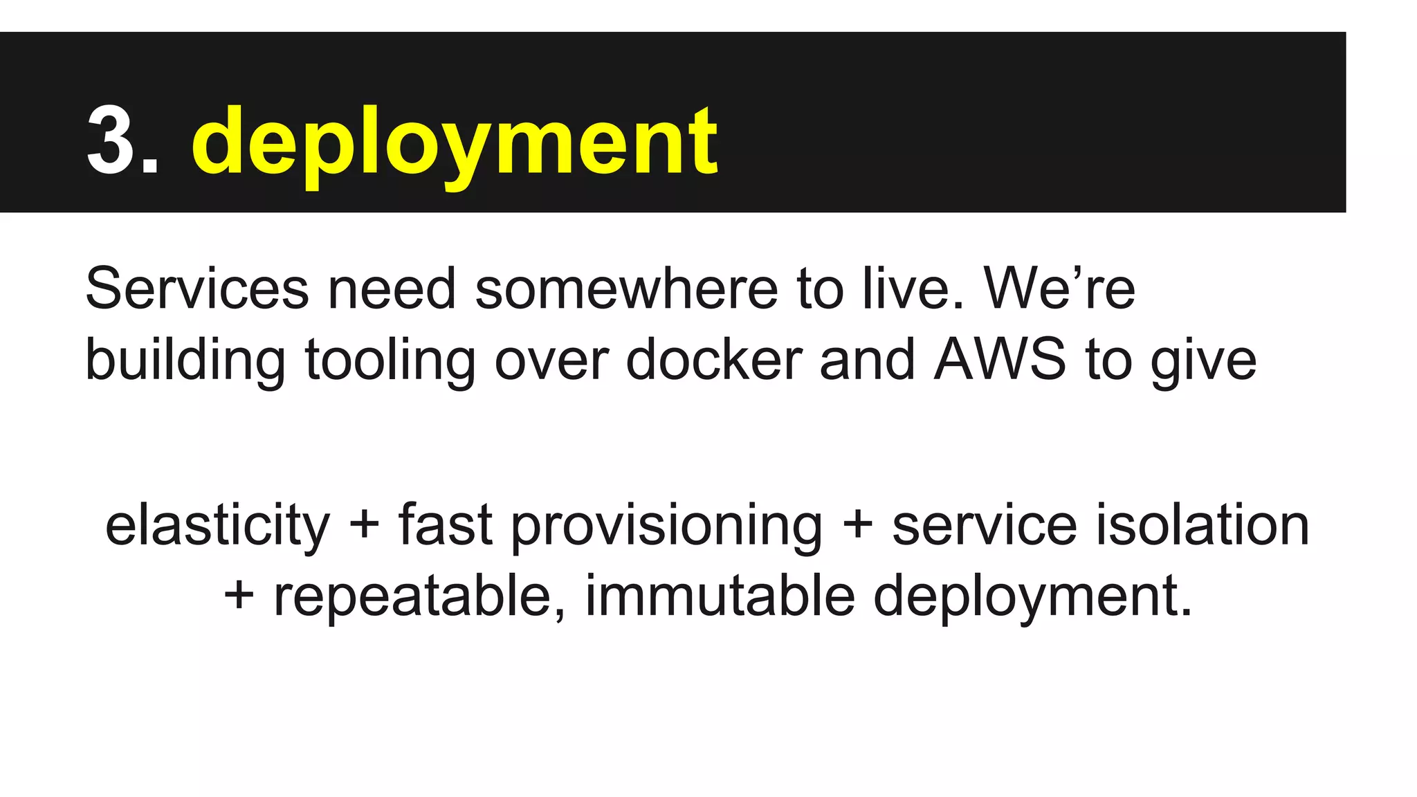 3. deployment
Services need somewhere to live. We’re
building tooling over docker and AWS to give
elasticity + fast provisioning + service isolation
+ repeatable, immutable deployment.
 