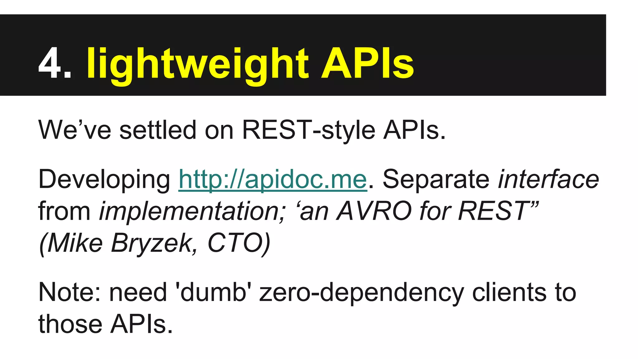 4. lightweight APIs
We’ve settled on REST-style APIs.
Developing http://apidoc.me. Separate interface
from implementation; ‘an AVRO for REST”
(Mike Bryzek, CTO)
Note: need 'dumb' zero-dependency clients to
those APIs.
 