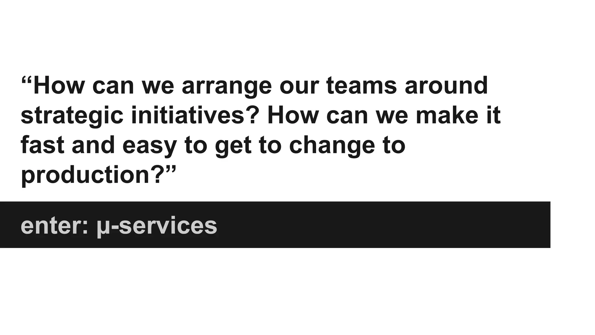 enter: µ-services
“How can we arrange our teams around
strategic initiatives? How can we make it
fast and easy to get to change to
production?”
 