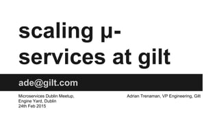 scaling μ-
services at gilt
ade@gilt.com
Microservices Dublin Meetup,
Engine Yard, Dublin
24th Feb 2015
Adrian Trenaman, VP Engineering, Gilt
 