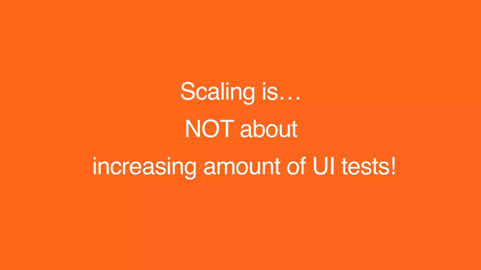 Scaling is…
NOT about
increasing amount of UI tests!
 