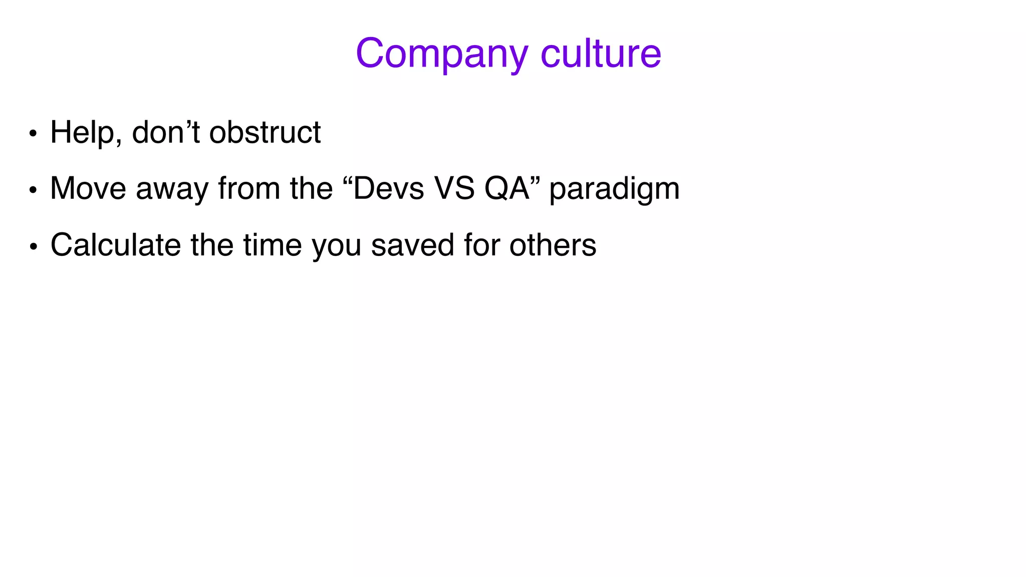• Help, don’t obstruct
• Move away from the “Devs VS QA” paradigm
Company culture
• Calculate the time you saved for others
 