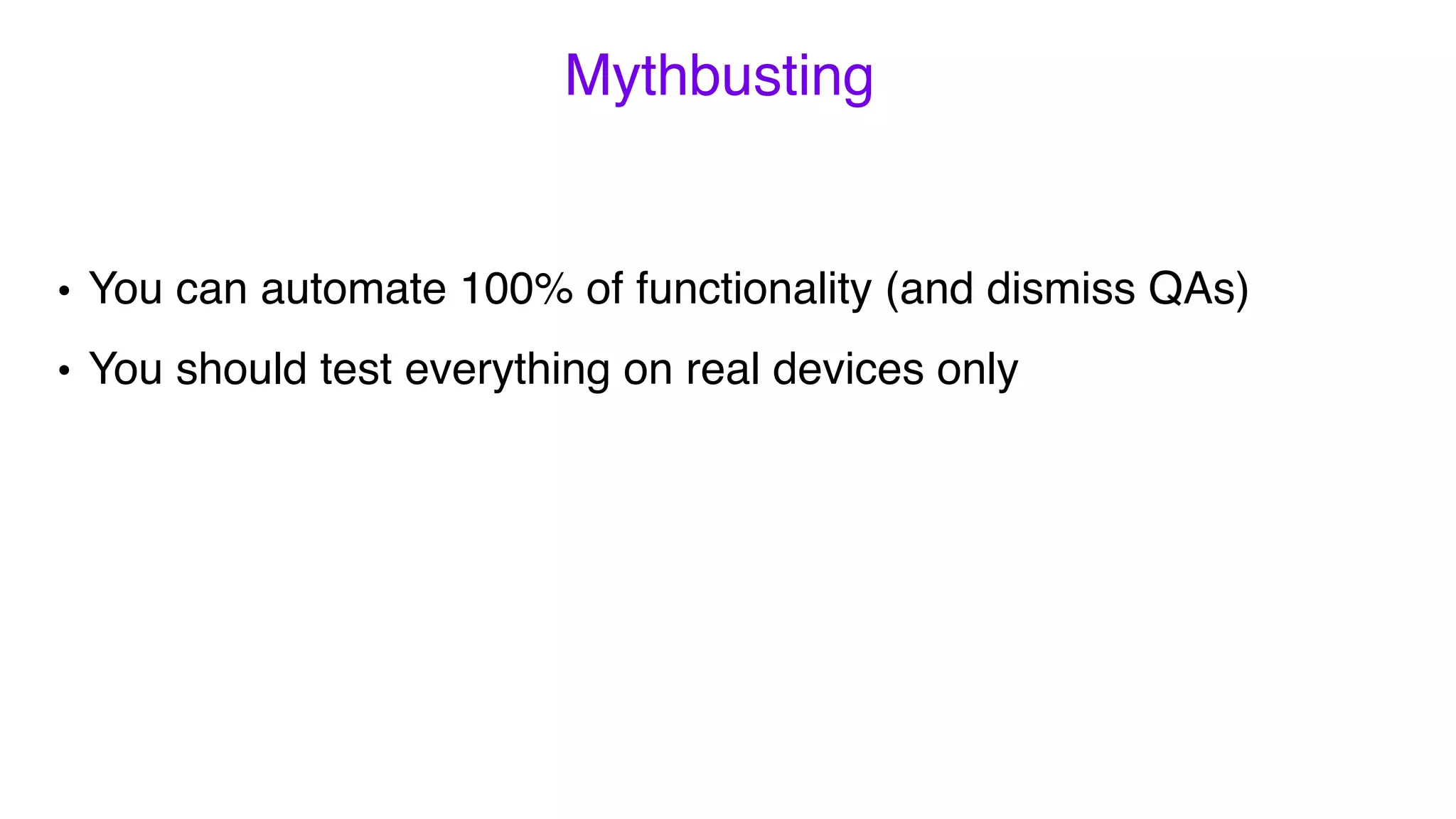 Mythbusting
• You can automate 100% of functionality (and dismiss QAs)
• You should test everything on real devices only
 