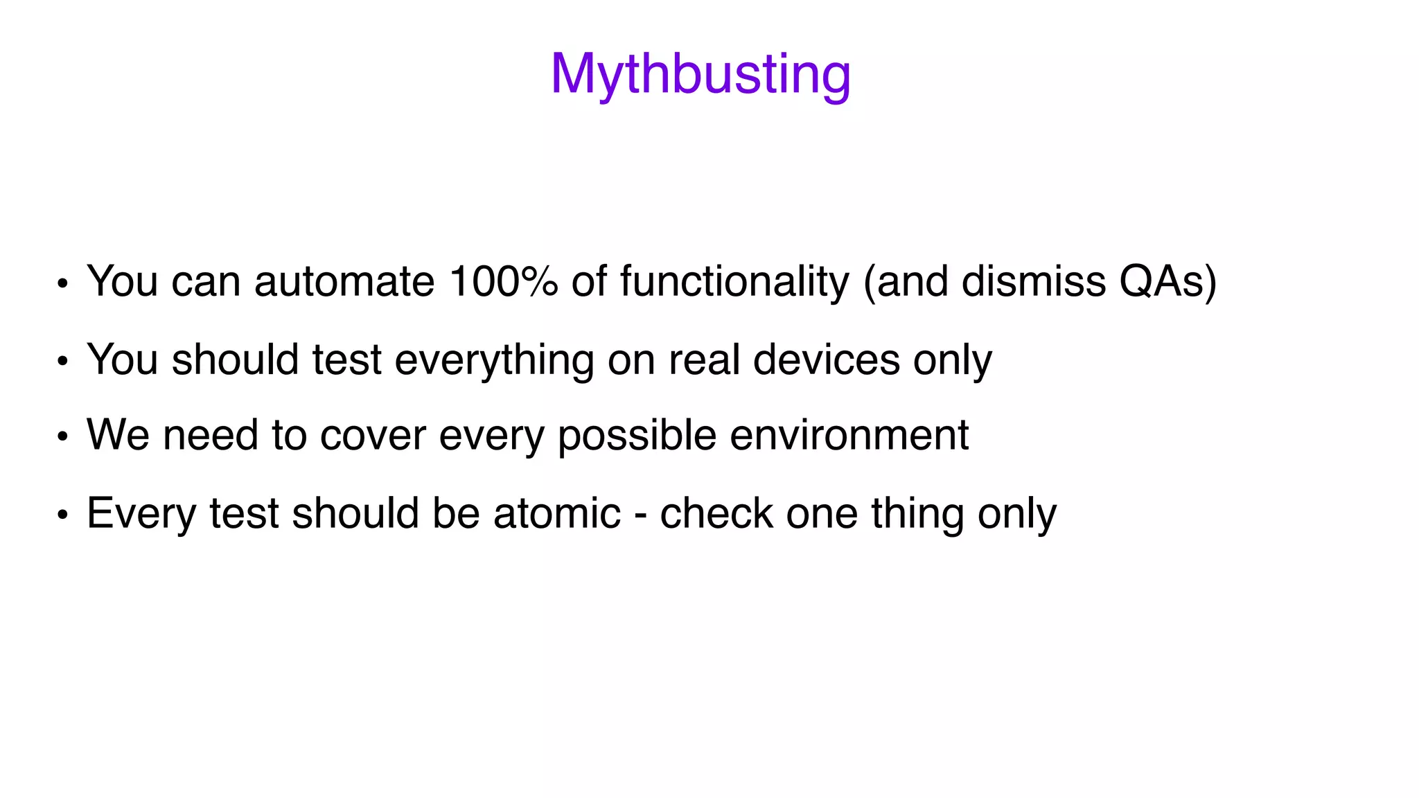 Mythbusting
• We need to cover every possible environment
• Every test should be atomic - check one thing only
• You can automate 100% of functionality (and dismiss QAs)
• You should test everything on real devices only
 