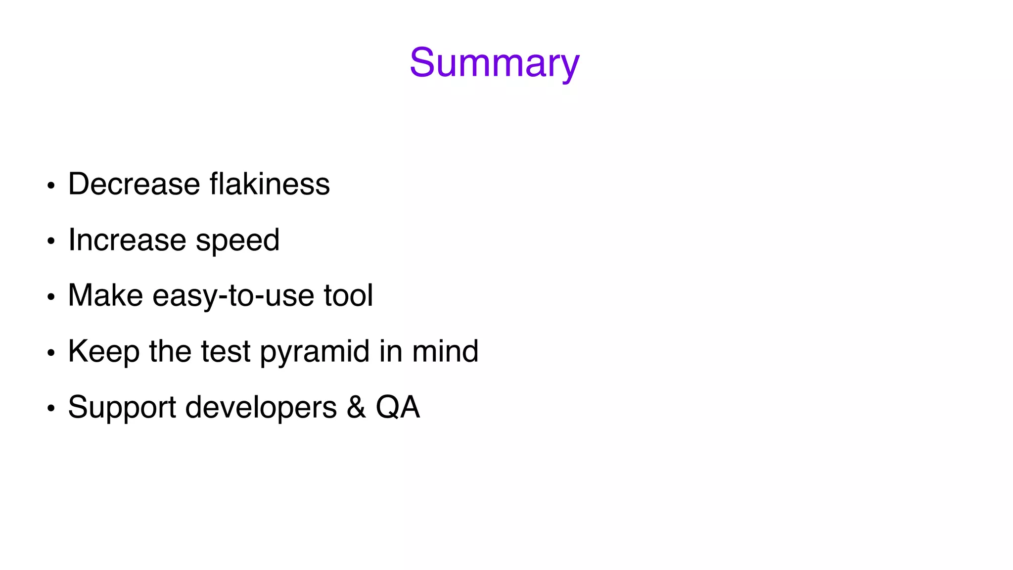 Summary
• Decrease ﬂakiness
• Increase speed
• Make easy-to-use tool
• Keep the test pyramid in mind
• Support developers & QA
 